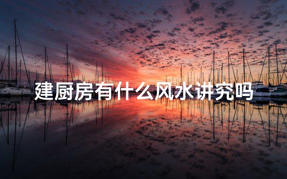 建厨房有什么风水讲究吗;厨房风水禁忌：打造吉星高照的烹饪空间