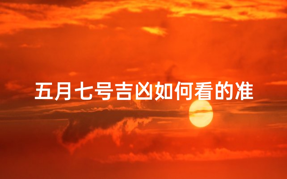 五月七号吉凶如何看的准,五月七日好吗