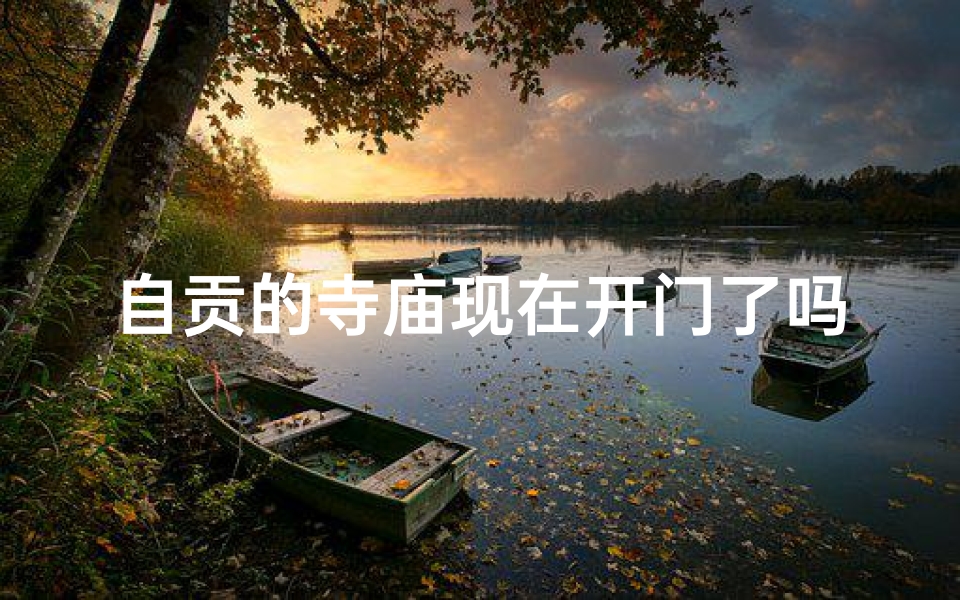 自贡的寺庙现在开门了吗、《自贡寺庙求签时间表大全：每日吉时揭秘》