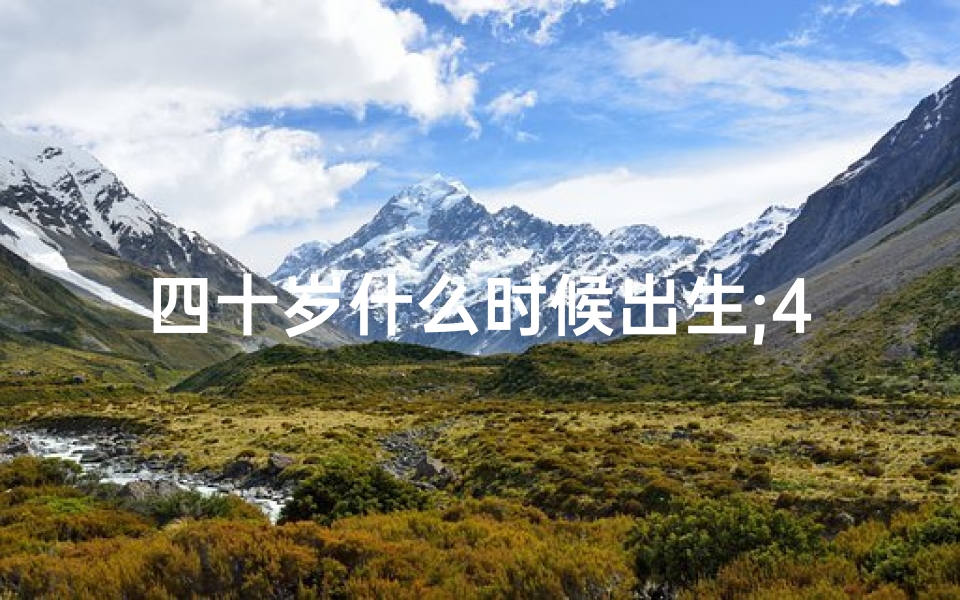 四十岁什么时候出生;40岁哪个月出生好命？揭秘最佳命理月份