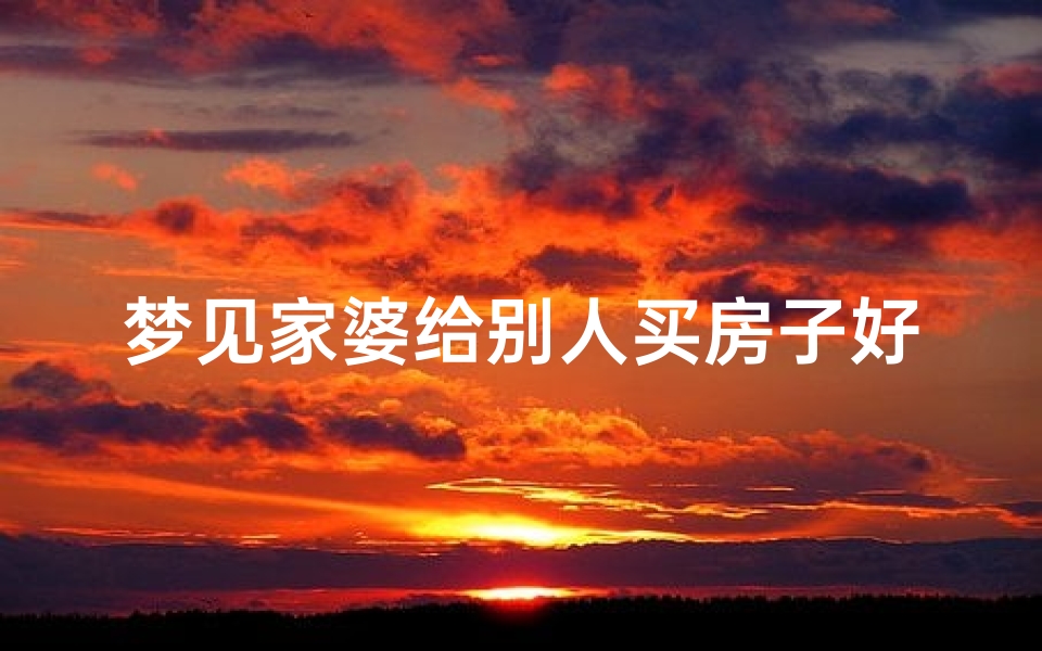 梦见家婆给别人买房子好不好-梦见婆婆给买了一套房子