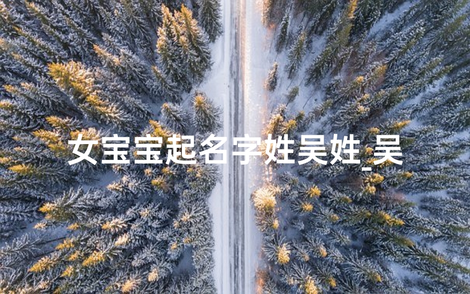 女宝宝起名字姓吴姓_吴姓女宝宝，寓意美好的名字精选