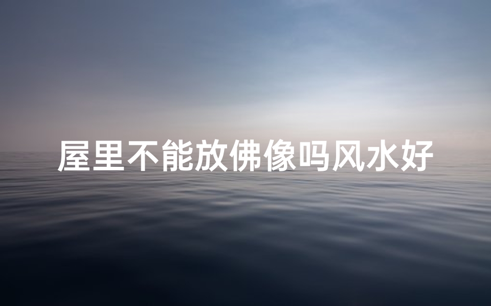 屋里不能放佛像吗风水好吗_屋里不宜放佛像？风水影响大揭秘
