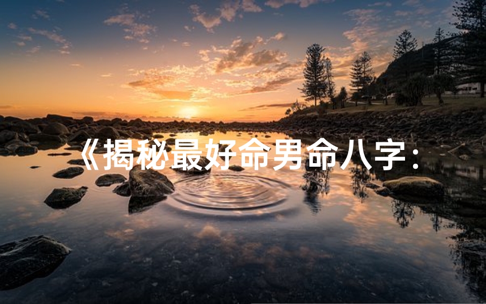 《揭秘最好命男命八字：命运巅峰解析》