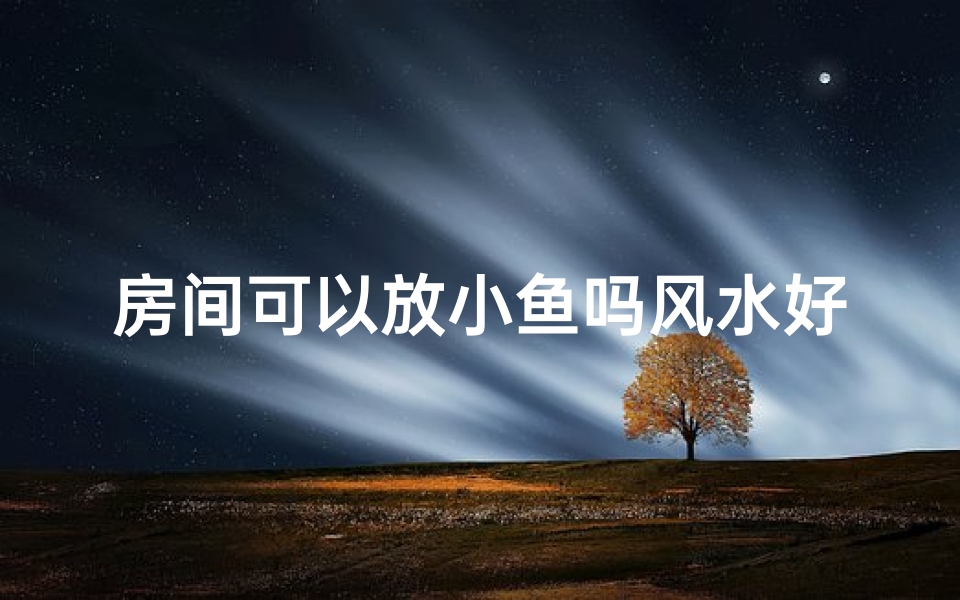 房间可以放小鱼吗风水好吗-房间可以放小鱼吗风水好吗图片