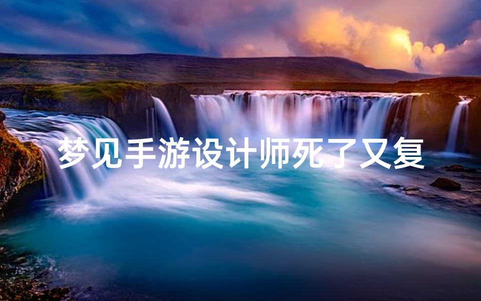 梦见手游设计师死了又复活_梦见手游设计师死了又复活什么意思