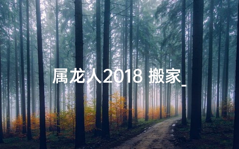 属龙人2018 搬家_属龙的人2021年搬家吉日