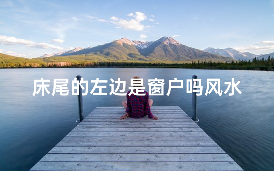 床尾的左边是窗户吗风水、床尾的左边是窗户吗风水好不好