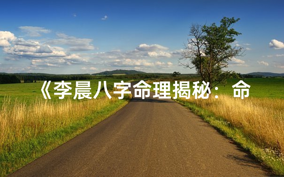 《李晨八字命理揭秘：命运轨迹深度解析》