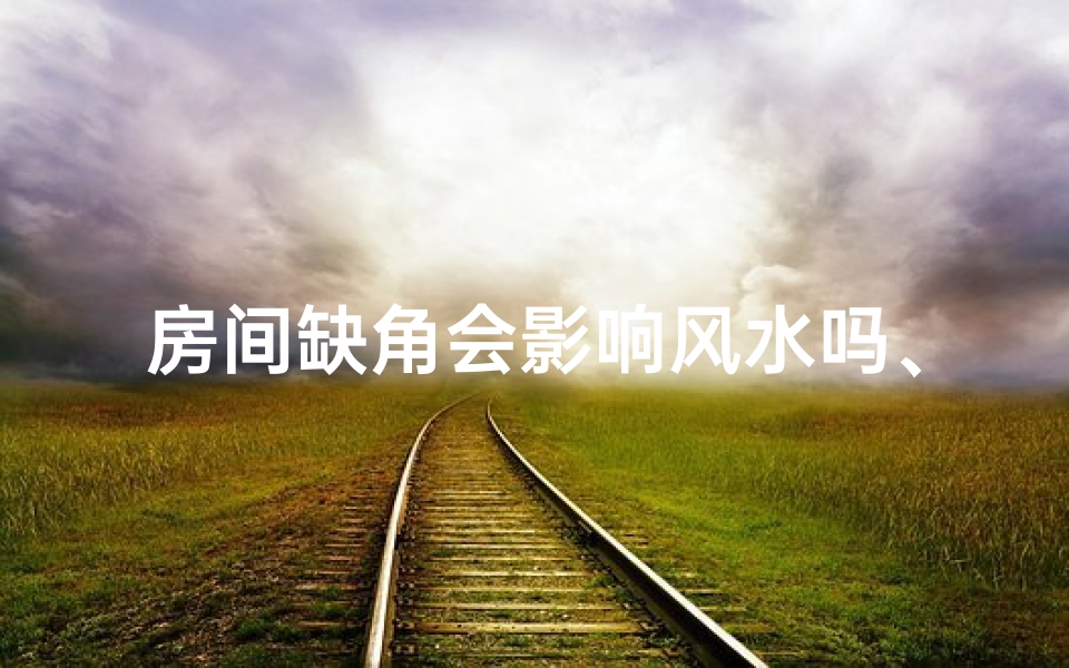 房间缺角会影响风水吗、房间缺角真的会影响风水吗？