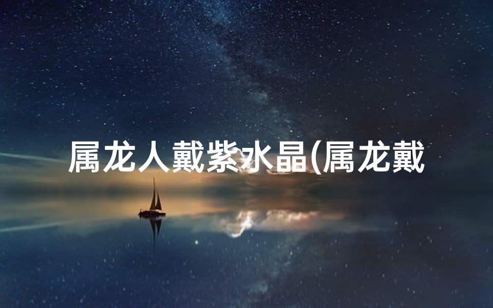 属龙人戴紫水晶(属龙戴紫龙晶：吉祥物饰还是禁忌？)