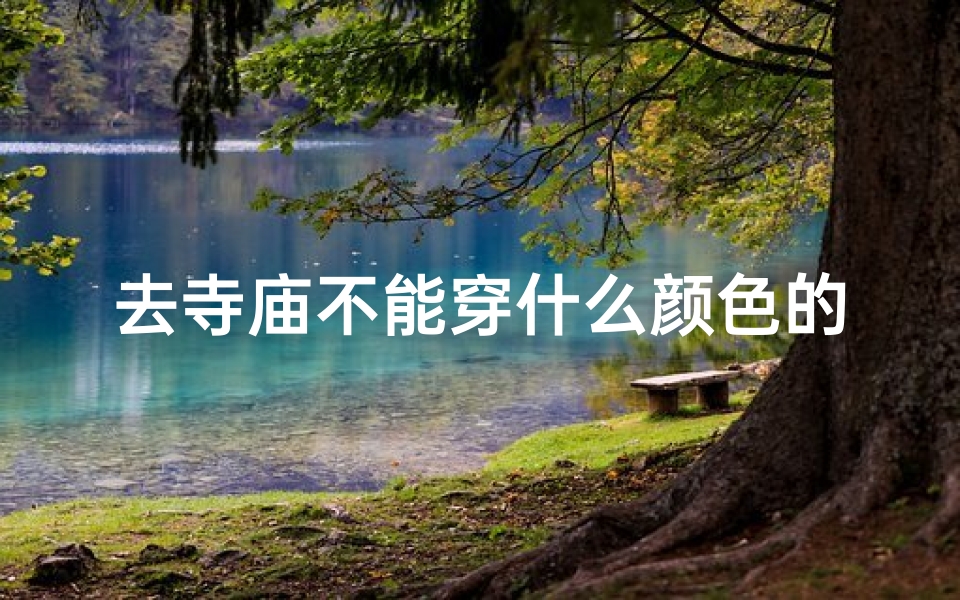 去寺庙不能穿什么颜色的,去寺庙不能穿什么颜色的鞋子