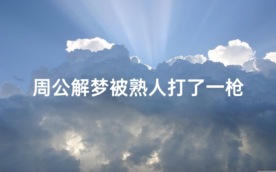 周公解梦被熟人打了一枪(梦见被熟人追杀的预兆)