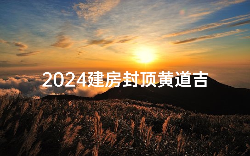 2024建房封顶黄道吉日查询