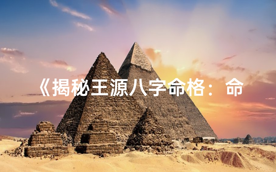 《揭秘王源八字命格：命运轨迹大揭秘》