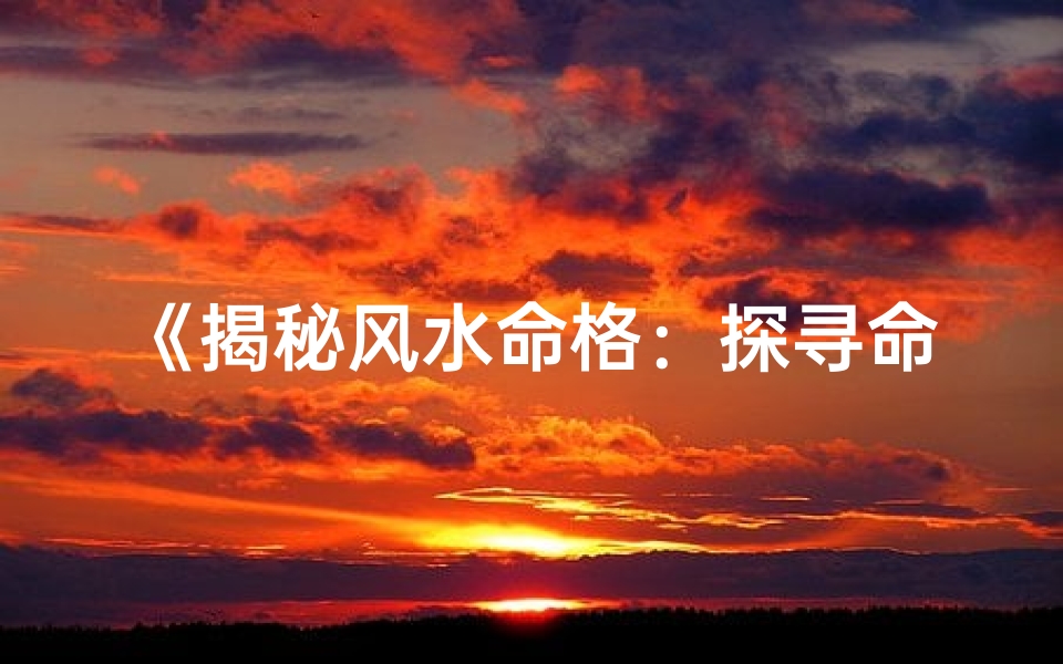 《揭秘风水命格：探寻命运奥秘之道》