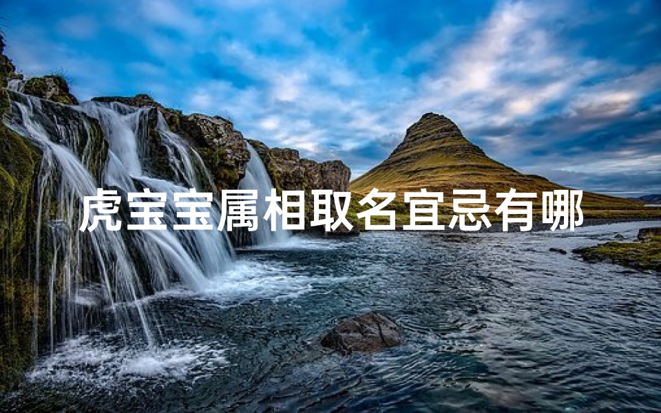 虎宝宝属相取名宜忌有哪些;虎宝宝取名宜忌全解析