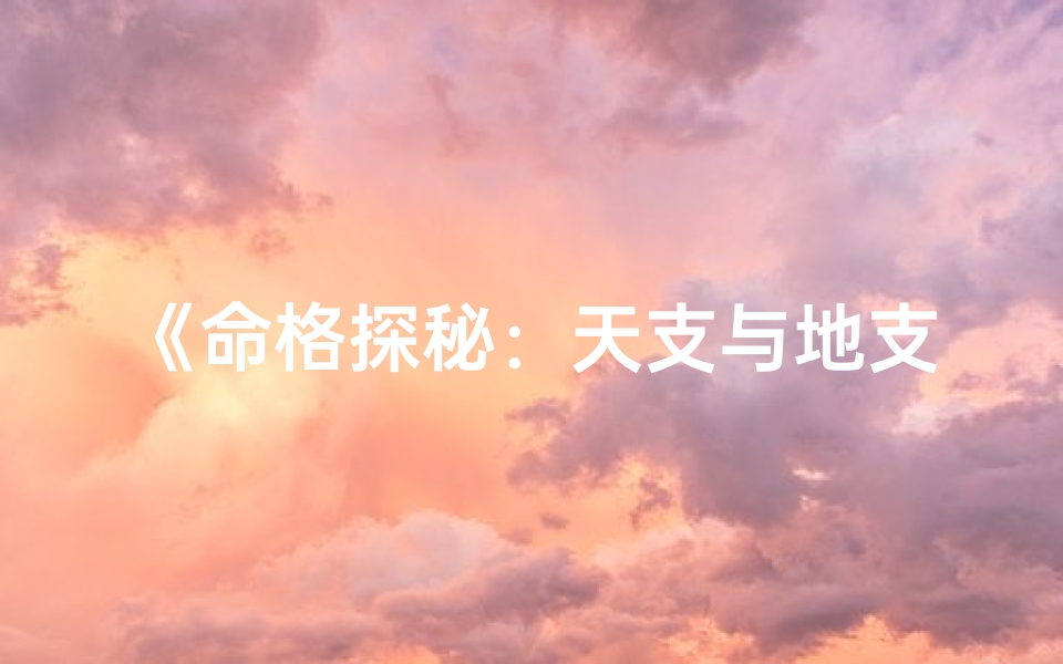 《命格探秘：天支与地支的奥秘解析》