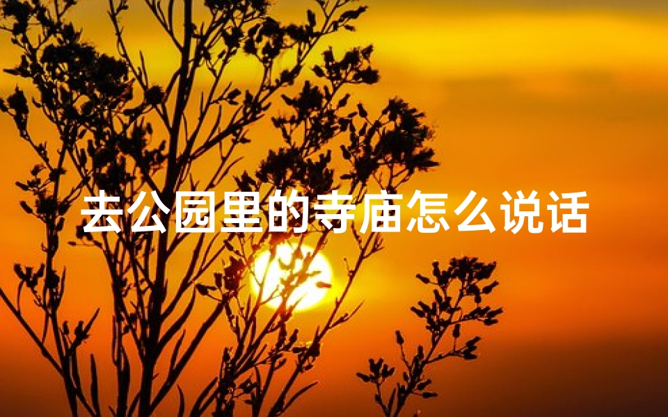 去公园里的寺庙怎么说话;公园寺庙漫步话禅意