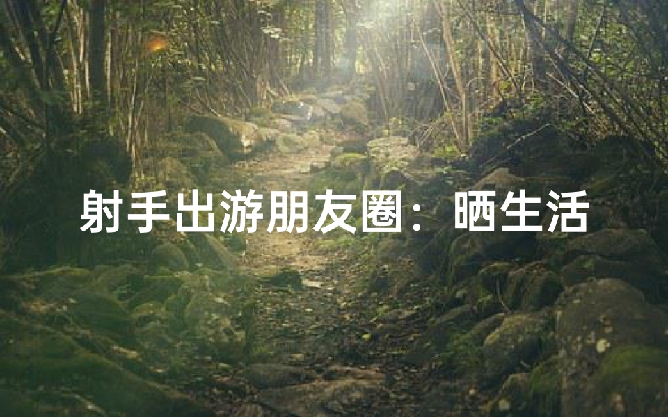 射手出游朋友圈：晒生活，乐无边