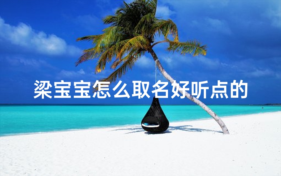 梁宝宝怎么取名好听点的名字、《梁宝宝取名攻略：创意好听的宝宝名精选》