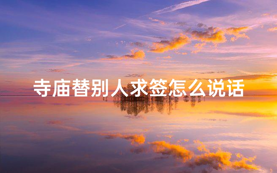 寺庙替别人求签怎么说话(寺庙求签，祈福心声，如何开口？)