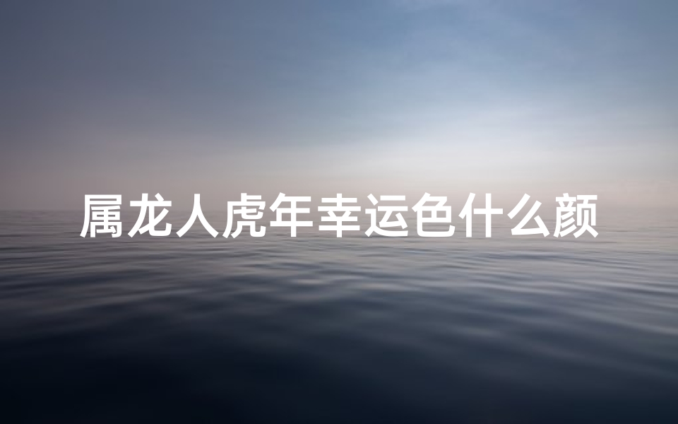 属龙人虎年幸运色什么颜色-虎年 属龙