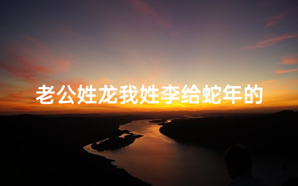 老公姓龙我姓李给蛇年的小孩取名—龙爸李妈喜迎蛇宝宝，幸福命名记