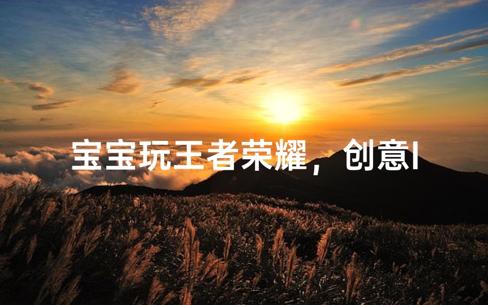 宝宝玩王者荣耀，创意ID大揭秘