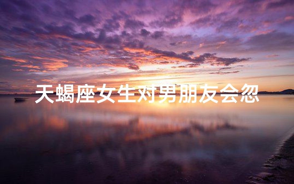 天蝎座女生对男朋友会忽冷忽热吗