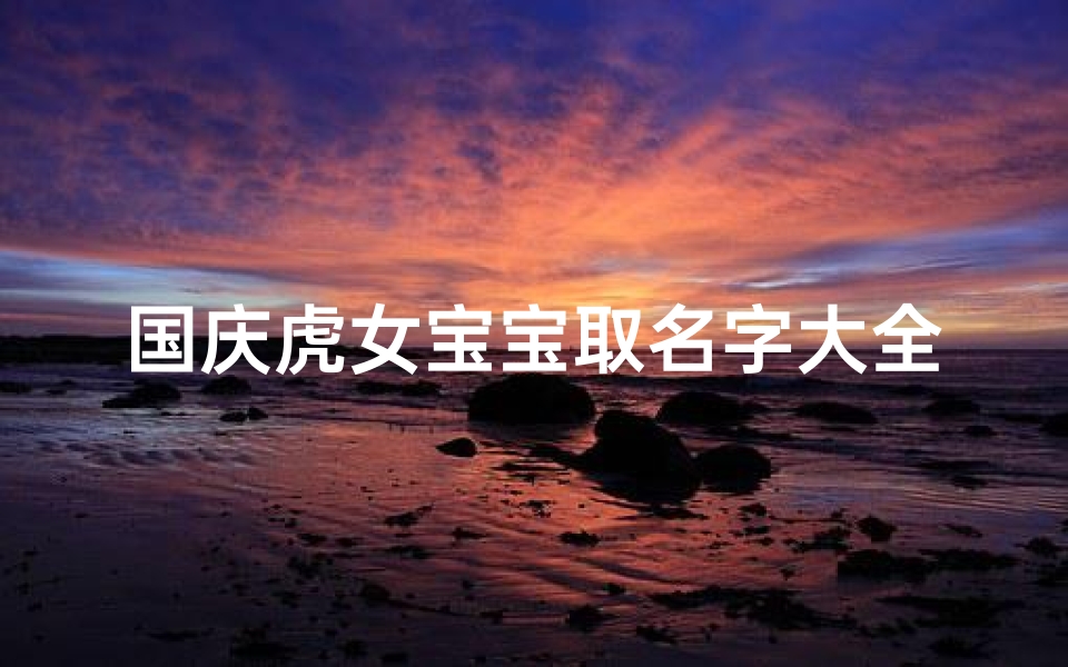 国庆虎女宝宝取名字大全(属虎女孩名字大全)
