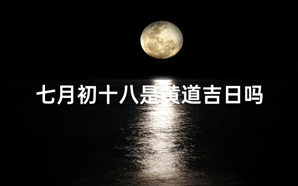 七月初十八是黄道吉日吗