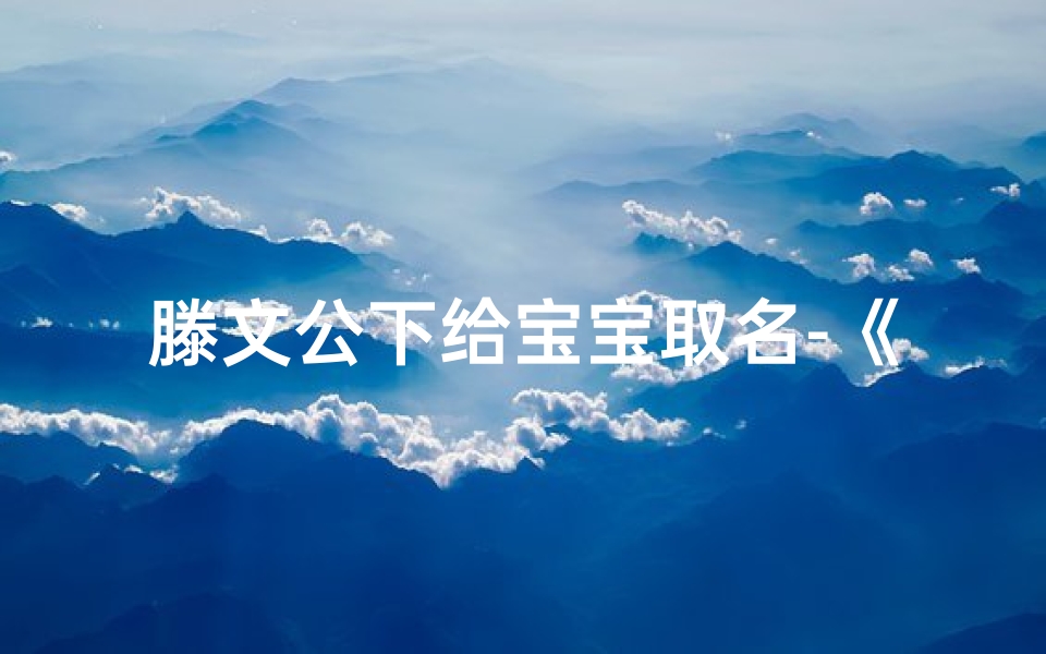 滕文公下给宝宝取名-《滕文公下启示：宝宝取名新风尚》