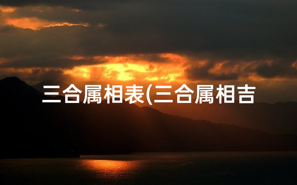 三合属相表(三合属相吉凶图揭秘：轻松查看运势吉凶)