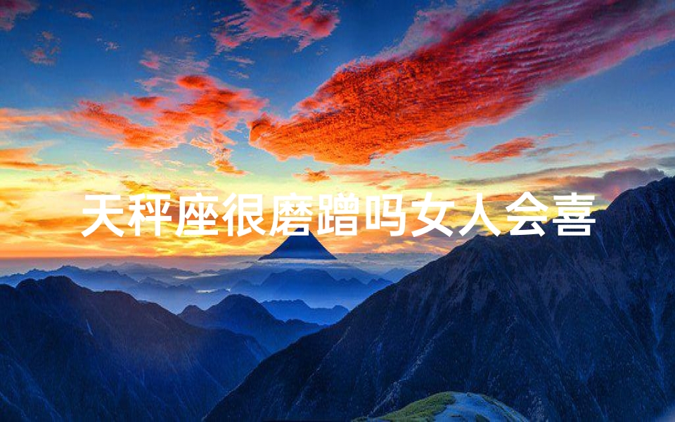 天秤座很磨蹭吗女人会喜欢吗、天秤女磨蹭是魅力吗？男人会喜欢吗？