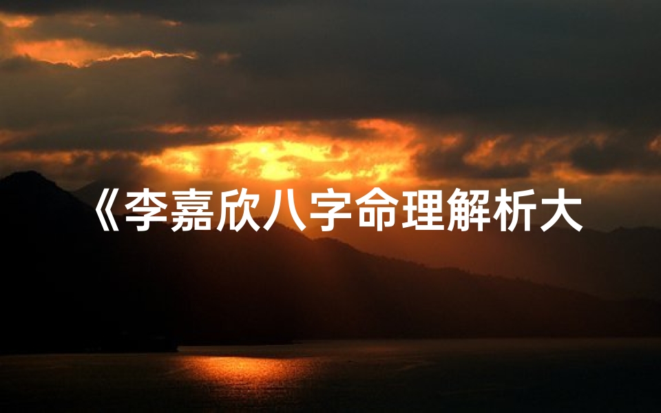 《李嘉欣八字命理解析大全揭秘》