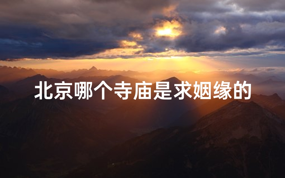 北京哪个寺庙是求姻缘的(北京求姻缘圣地：揭秘哪座寺庙最灵验)