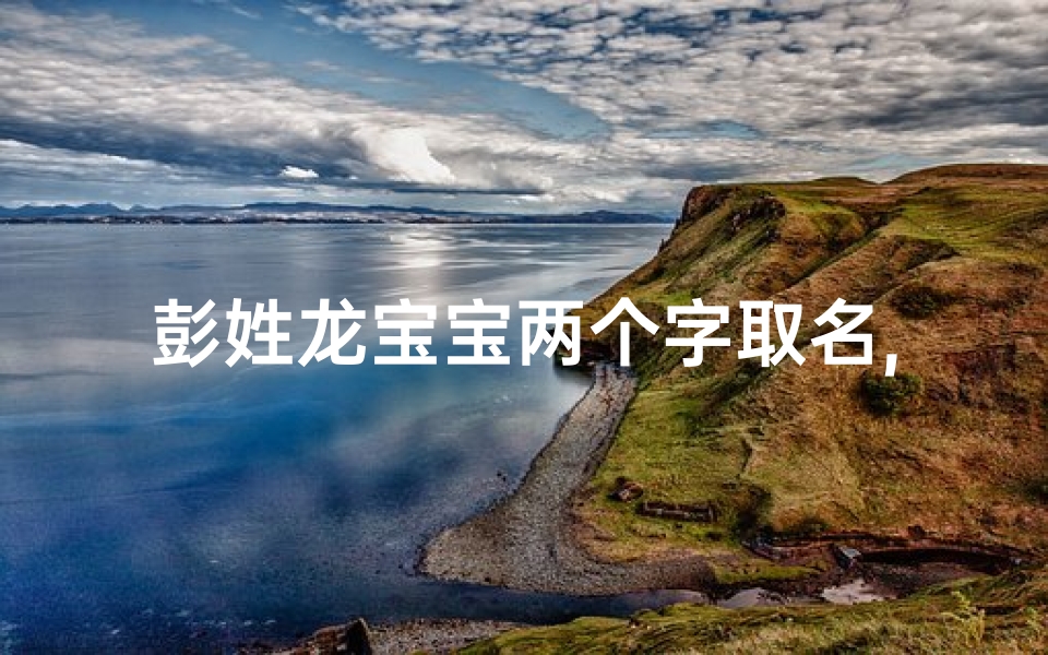 彭姓龙宝宝两个字取名,彭氏龙宝宝，传承吉祥之名