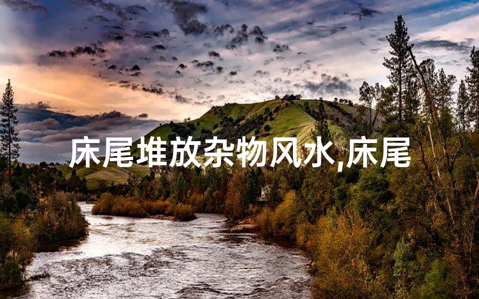 床尾堆放杂物风水,床尾堆木材影响风水？揭秘家居风水禁忌
