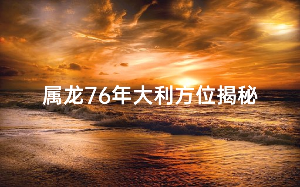 属龙76年大利方位揭秘：方位指南助你顺风顺水