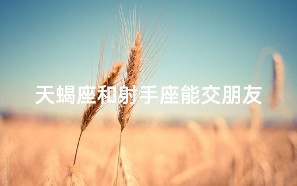 天蝎座和射手座能交朋友吗(天蝎射手能否成为挚友？)