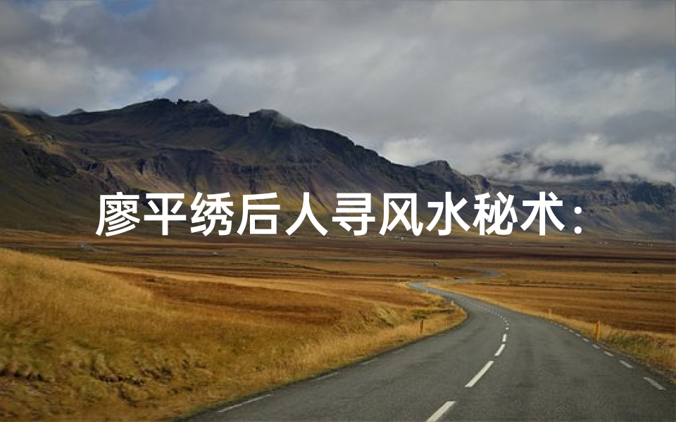 廖平绣后人寻风水秘术：传承之谜揭晓