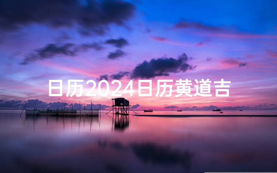 日历2024日历黄道吉日_2024黄历精选嫁娶吉日查询攻略