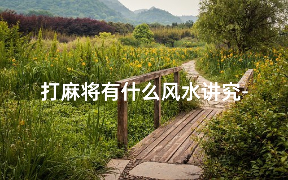 打麻将有什么风水讲究-打麻将风水之谜：真的存在吗？