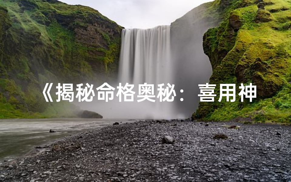 《揭秘命格奥秘：喜用神如何影响人生》