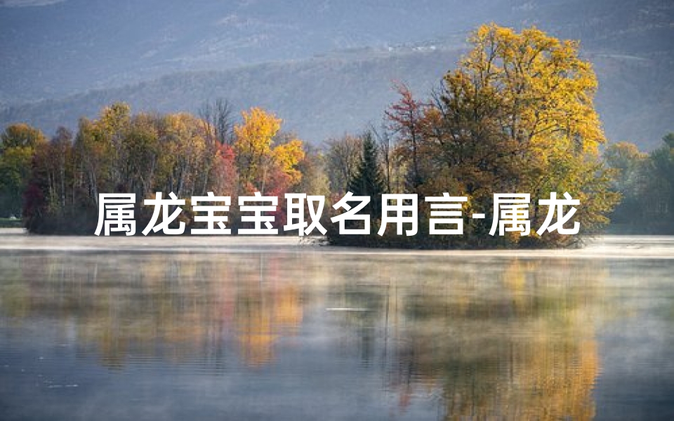 属龙宝宝取名用言-属龙宝宝取名：言传千古，智慧闪耀