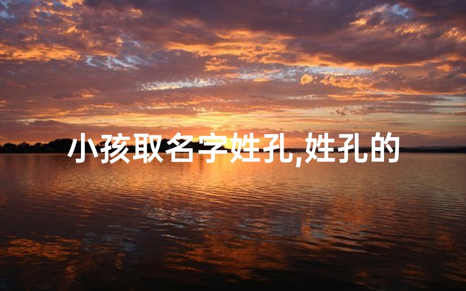 小孩取名字姓孔,姓孔的男孩名字有寓意