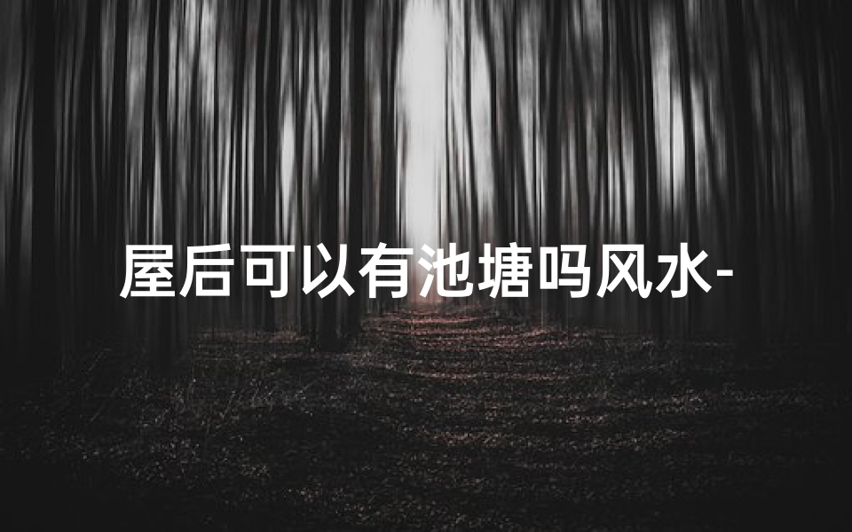 屋后可以有池塘吗风水-屋后面有池塘好不好？