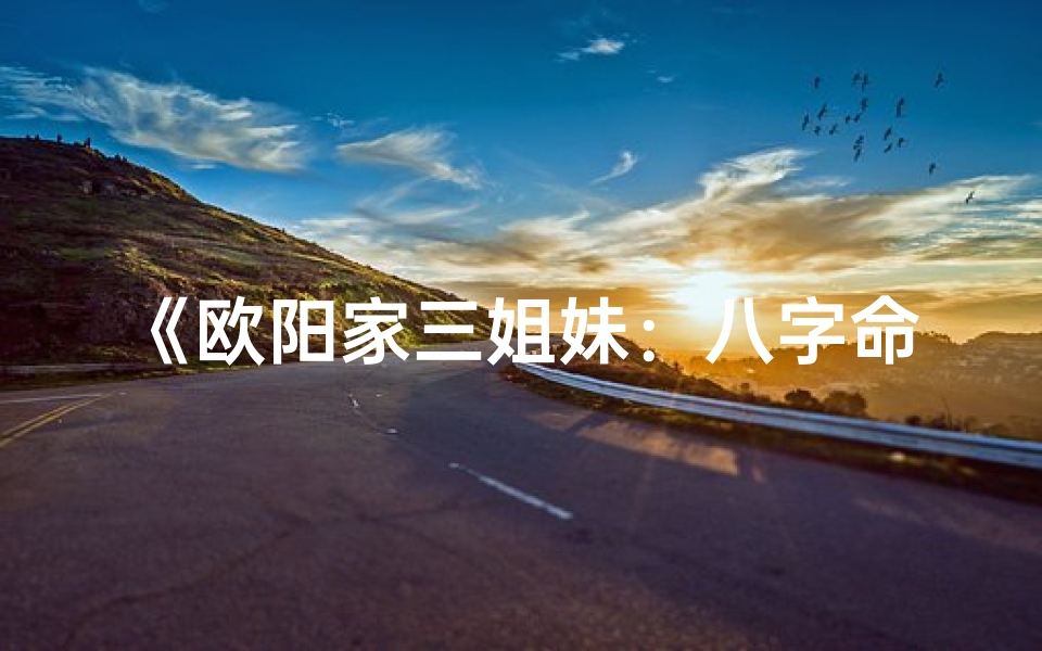 《欧阳家三姐妹：八字命理揭秘人生轨迹》