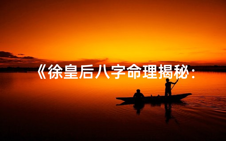 《徐皇后八字命理揭秘：详尽解析大全》